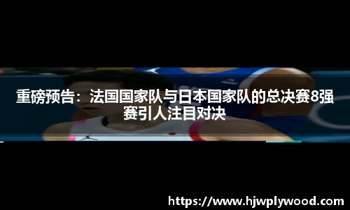 重磅预告：法国国家队与日本国家队的总决赛8强赛引人注目对决